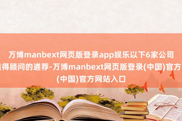 万博manbext网页版登录app娱乐以下6家公司可能是值得顾问的遴荐-万博manbext网页版登录(中国)官方网站入口