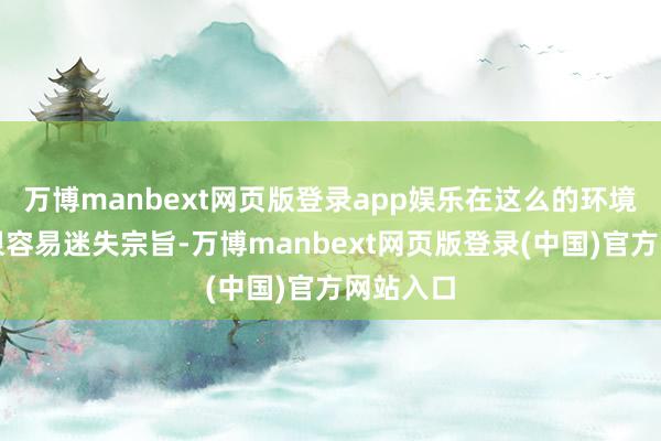 万博manbext网页版登录app娱乐在这么的环境下咱们很容易迷失宗旨-万博manbext网页版登录(中国)官方网站入口