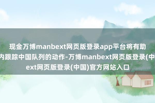 现金万博manbext网页版登录app平台将有助于两国在大领域内跟踪中国队列的动作-万博manbext网页版登录(中国)官方网站入口