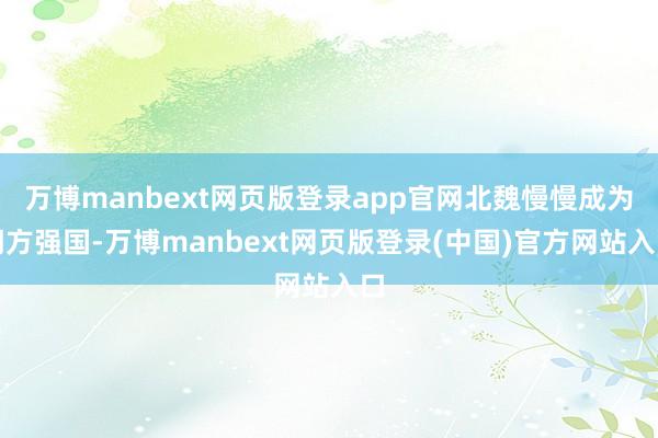 万博manbext网页版登录app官网北魏慢慢成为朔方强国-万博manbext网页版登录(中国)官方网站入口