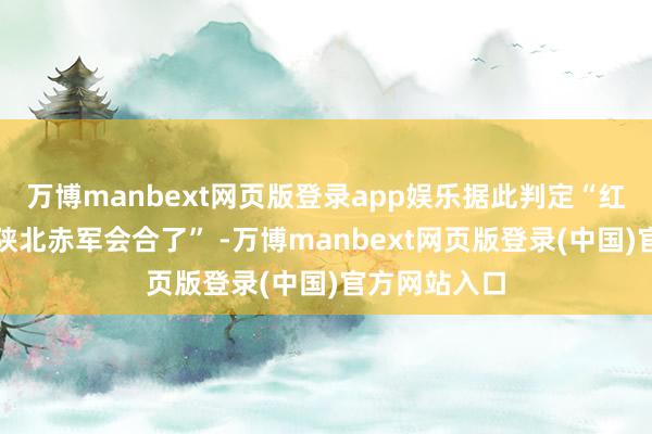 万博manbext网页版登录app娱乐据此判定“红二十五军跟陕北赤军会合了” -万博manbext网页版登录(中国)官方网站入口