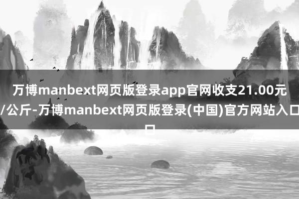 万博manbext网页版登录app官网收支21.00元/公斤-万博manbext网页版登录(中国)官方网站入口