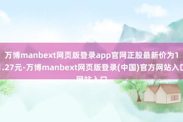 万博manbext网页版登录app官网正股最新价为11.27元-万博manbext网页版登录(中国)官方网站入口