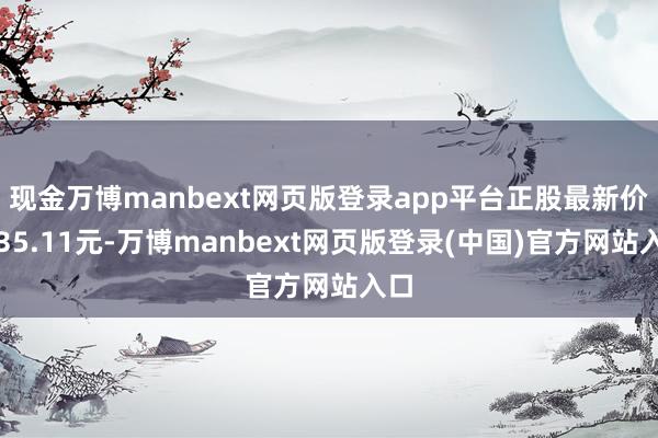 现金万博manbext网页版登录app平台正股最新价为35.11元-万博manbext网页版登录(中国)官方网站入口