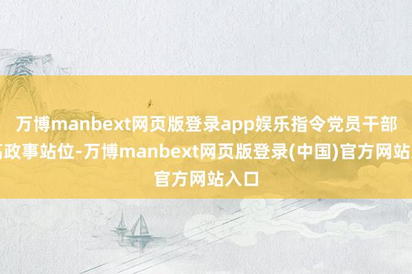 万博manbext网页版登录app娱乐指令党员干部提高政事站位-万博manbext网页版登录(中国)官方网站入口