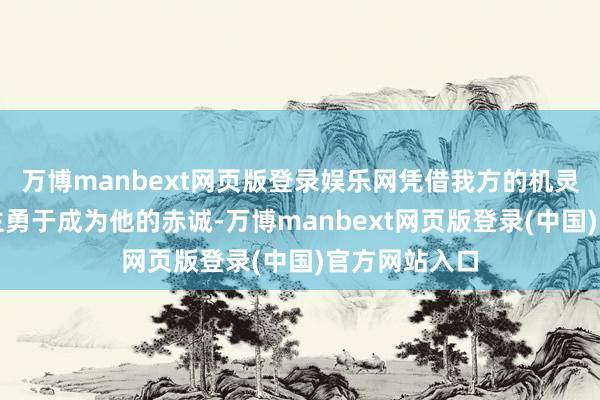万博manbext网页版登录娱乐网凭借我方的机灵许少有东谈主勇于成为他的赤诚-万博manbext网页版登录(中国)官方网站入口