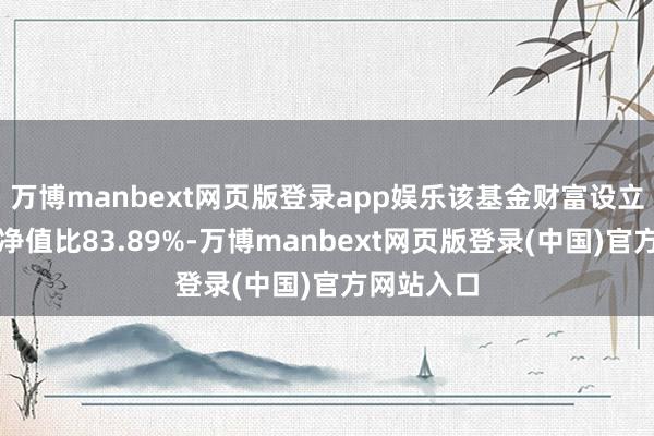 万博manbext网页版登录app娱乐该基金财富设立：股票占净值比83.89%-万博manbext网页版登录(中国)官方网站入口