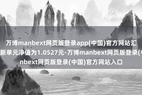 万博manbext网页版登录app(中国)官方网站汇丰晋信慧悦搀杂最新单元净值为1.0527元-万博manbext网页版登录(中国)官方网站入口