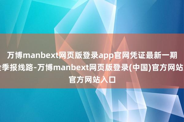 万博manbext网页版登录app官网凭证最新一期基金季报线路-万博manbext网页版登录(中国)官方网站入口