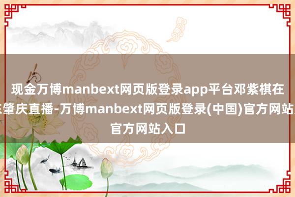 现金万博manbext网页版登录app平台邓紫棋在广东肇庆直播-万博manbext网页版登录(中国)官方网站入口