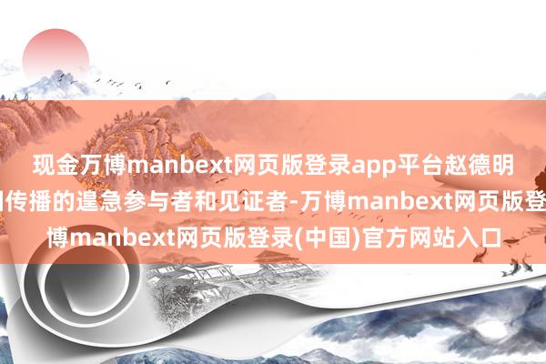 现金万博manbext网页版登录app平台赵德明是拉好意思文体在中国传播的遑急参与者和见证者-万博manbext网页版登录(中国)官方网站入口