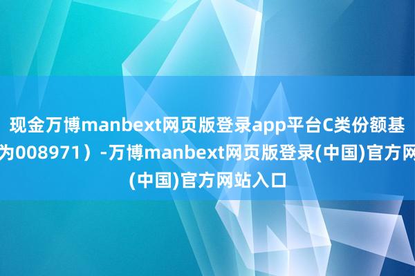 现金万博manbext网页版登录app平台C类份额基金代码为008971）-万博manbext网页版登录(中国)官方网站入口