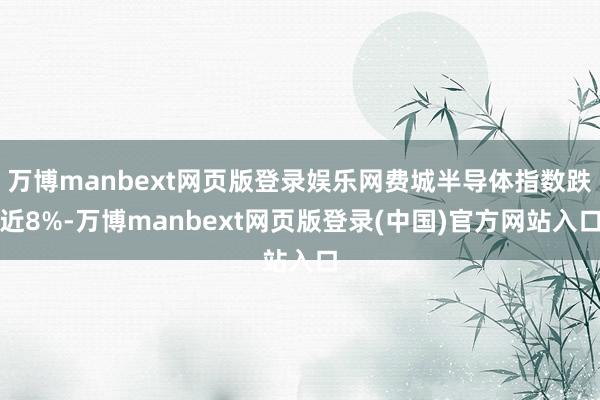 万博manbext网页版登录娱乐网费城半导体指数跌近8%-万博manbext网页版登录(中国)官方网站入口