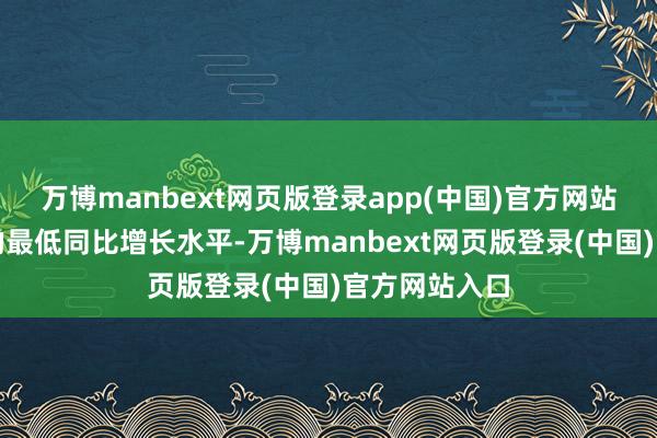 万博manbext网页版登录app(中国)官方网站创下四年来的最低同比增长水平-万博manbext网页版登录(中国)官方网站入口
