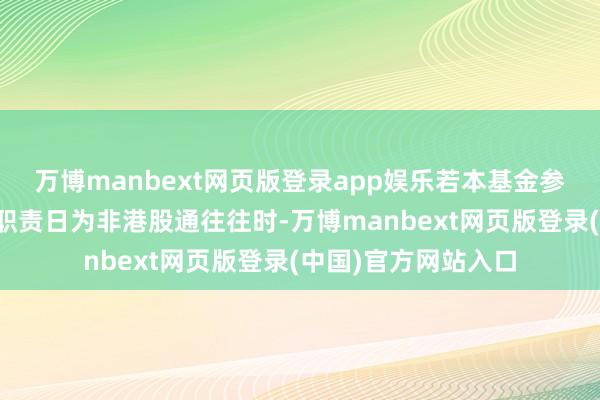 万博manbext网页版登录app娱乐若本基金参与港股通来回且该职责日为非港股通往往时-万博manbext网页版登录(中国)官方网站入口