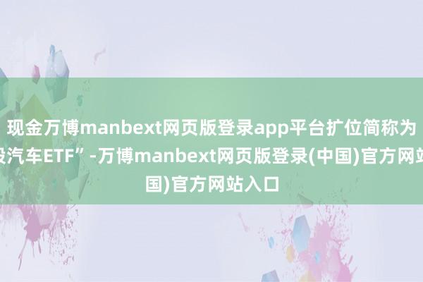 现金万博manbext网页版登录app平台扩位简称为“港股汽车ETF”-万博manbext网页版登录(中国)官方网站入口