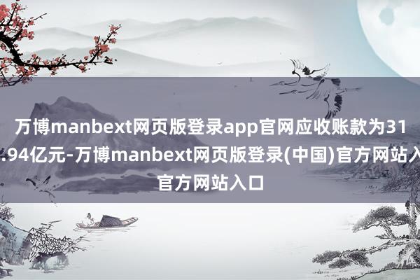 万博manbext网页版登录app官网应收账款为3170.94亿元-万博manbext网页版登录(中国)官方网站入口