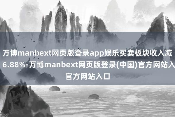 万博manbext网页版登录app娱乐买卖板块收入减少 6.88%-万博manbext网页版登录(中国)官方网站入口