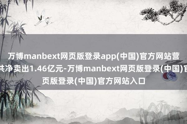 万博manbext网页版登录app(中国)官方网站营业部席位总共净卖出1.46亿元-万博manbext网页版登录(中国)官方网站入口