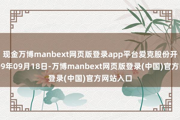 现金万博manbext网页版登录app平台爱克股份开辟于2009年09月18日-万博manbext网页版登录(中国)官方网站入口