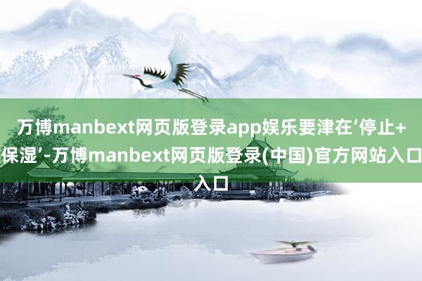 万博manbext网页版登录app娱乐要津在‘停止+保湿’-万博manbext网页版登录(中国)官方网站入口
