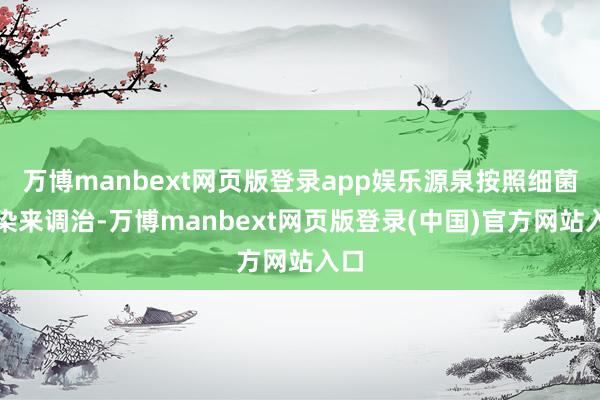 万博manbext网页版登录app娱乐源泉按照细菌感染来调治-万博manbext网页版登录(中国)官方网站入口