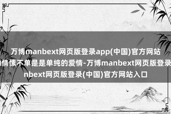 万博manbext网页版登录app(中国)官方网站她对出轨男东谈主的情愫不单是是单纯的爱情-万博manbext网页版登录(中国)官方网站入口