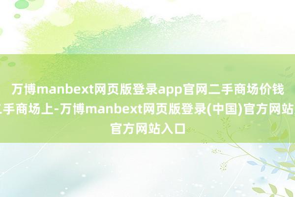 万博manbext网页版登录app官网二手商场价钱在二手商场上-万博manbext网页版登录(中国)官方网站入口