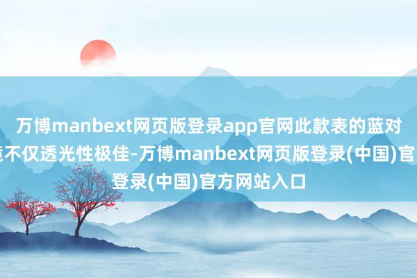 万博manbext网页版登录app官网此款表的蓝对峙玻璃表镜不仅透光性极佳-万博manbext网页版登录(中国)官方网站入口