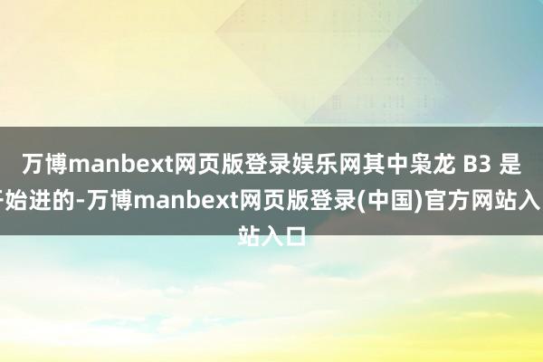 万博manbext网页版登录娱乐网其中枭龙 B3 是开始进的-万博manbext网页版登录(中国)官方网站入口