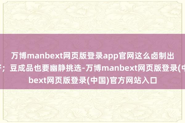 万博manbext网页版登录app官网这么卤制出来的口感才会更好;豆成品也要幽静挑选-万博manbext网页版登录(中国)官方网站入口