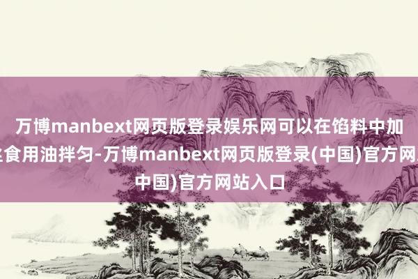 万博manbext网页版登录娱乐网可以在馅料中加入一丝食用油拌匀-万博manbext网页版登录(中国)官方网站入口