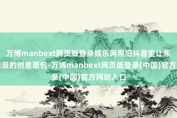 万博manbext网页版登录娱乐网照旧抖音里让东说念主垂涎的创意面包-万博manbext网页版登录(中国)官方网站入口