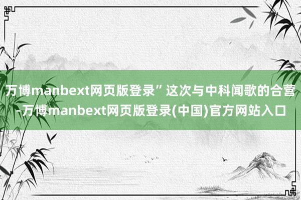 万博manbext网页版登录”这次与中科闻歌的合营-万博manbext网页版登录(中国)官方网站入口