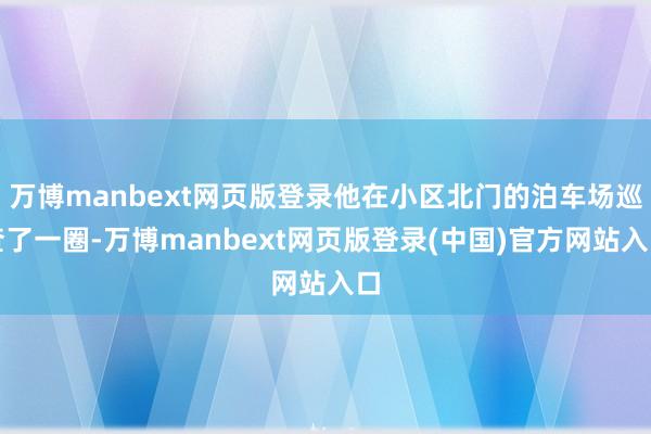 万博manbext网页版登录他在小区北门的泊车场巡查了一圈-万博manbext网页版登录(中国)官方网站入口