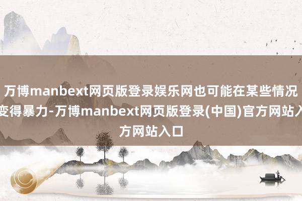 万博manbext网页版登录娱乐网也可能在某些情况下变得暴力-万博manbext网页版登录(中国)官方网站入口
