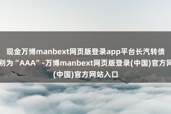 现金万博manbext网页版登录app平台长汽转债信用级别为“AAA”-万博manbext网页版登录(中国)官方网站入口