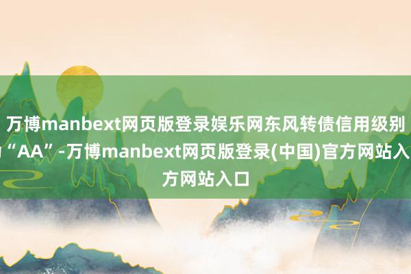 万博manbext网页版登录娱乐网东风转债信用级别为“AA”-万博manbext网页版登录(中国)官方网站入口