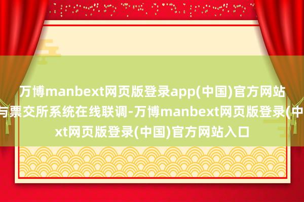 万博manbext网页版登录app(中国)官方网站该平台现已完成与票交所系统在线联调-万博manbext网页版登录(中国)官方网站入口