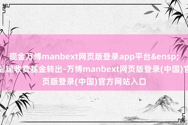 现金万博manbext网页版登录app平台 ?从后端收费基金转出-万博manbext网页版登录(中国)官方网站入口