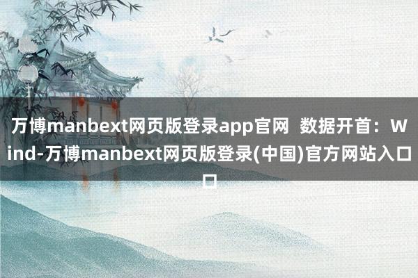 万博manbext网页版登录app官网  数据开首：Wind-万博manbext网页版登录(中国)官方网站入口