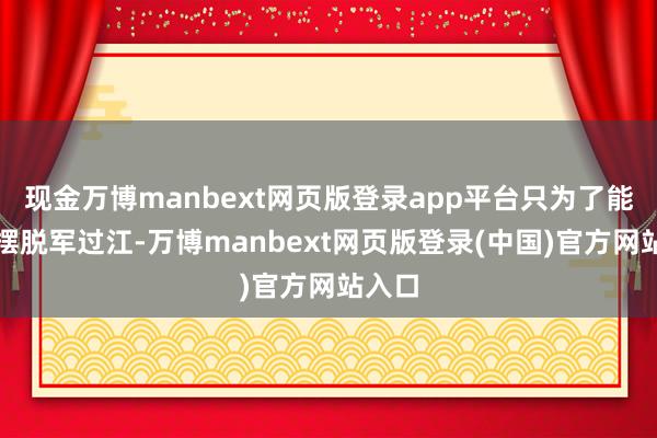 现金万博manbext网页版登录app平台只为了能护送摆脱军过江-万博manbext网页版登录(中国)官方网站入口