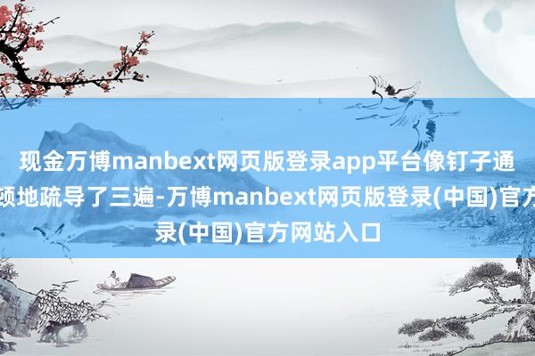 现金万博manbext网页版登录app平台像钉子通常一字一顿地疏导了三遍-万博manbext网页版登录(中国)官方网站入口