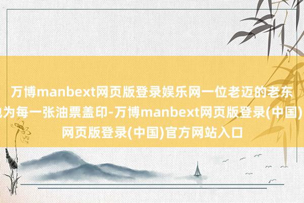 万博manbext网页版登录娱乐网一位老迈的老东谈主正疼痛地为每一张油票盖印-万博manbext网页版登录(中国)官方网站入口