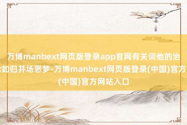 万博manbext网页版登录app官网有关词他的治国之说念如归并场恶梦-万博manbext网页版登录(中国)官方网站入口