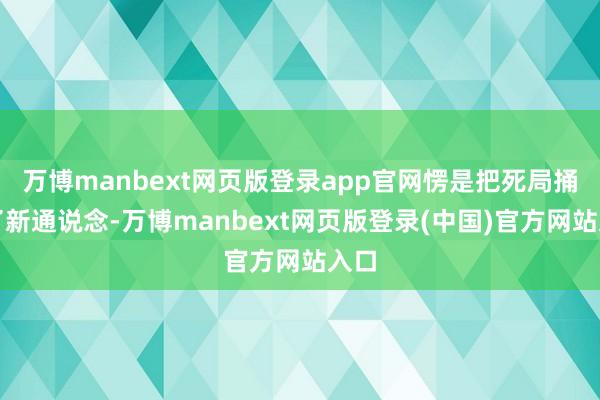 万博manbext网页版登录app官网愣是把死局捅出了新通说念-万博manbext网页版登录(中国)官方网站入口
