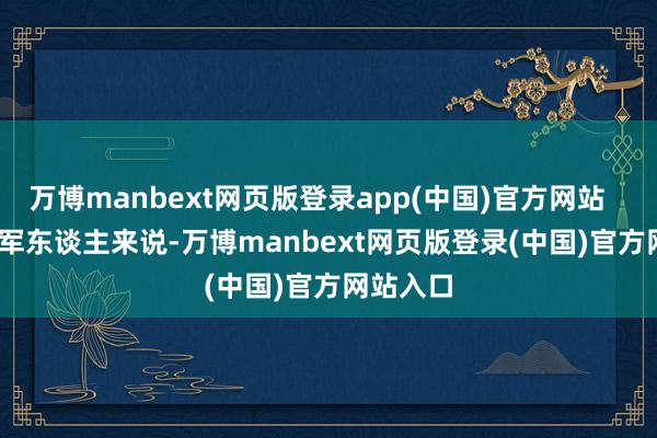 万博manbext网页版登录app(中国)官方网站        关于军东谈主来说-万博manbext网页版登录(中国)官方网站入口