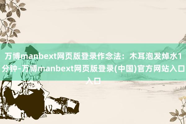 万博manbext网页版登录作念法：木耳泡发焯水1分钟-万博manbext网页版登录(中国)官方网站入口