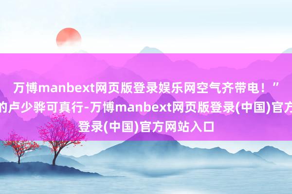 万博manbext网页版登录娱乐网空气齐带电！”“秦昊演的卢少骅可真行-万博manbext网页版登录(中国)官方网站入口