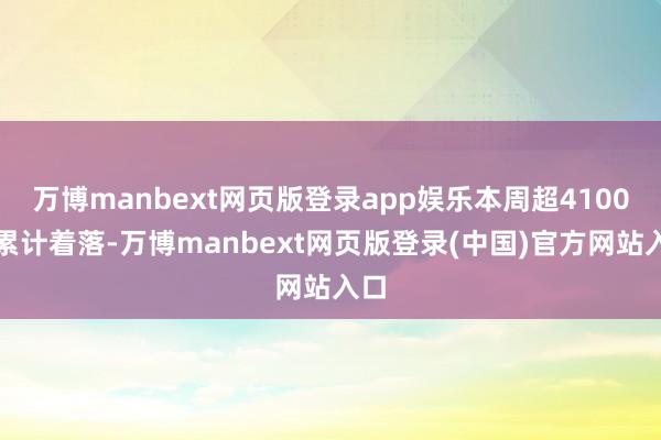 万博manbext网页版登录app娱乐本周超4100家累计着落-万博manbext网页版登录(中国)官方网站入口